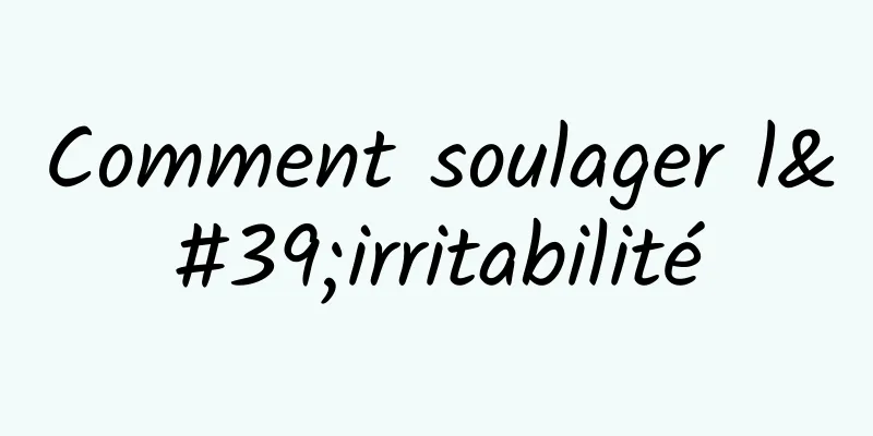 Comment soulager l'irritabilité