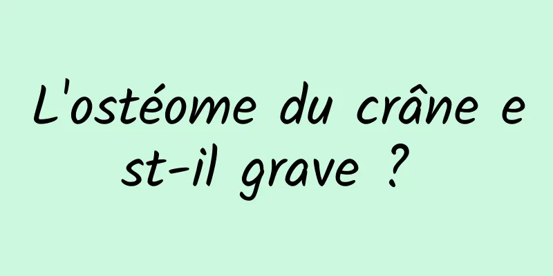 L'ostéome du crâne est-il grave ? 