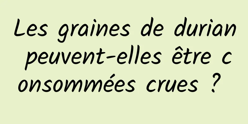 Les graines de durian peuvent-elles être consommées crues ? 