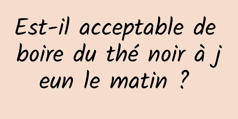 Est-il acceptable de boire du thé noir à jeun le matin ? 