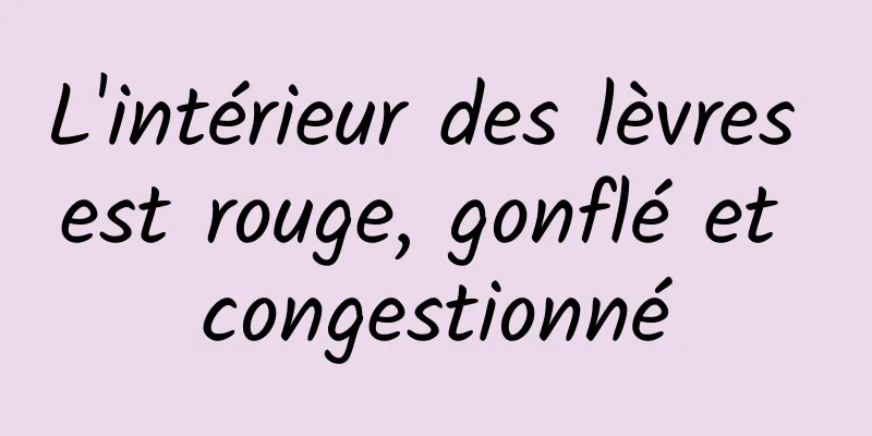 L'intérieur des lèvres est rouge, gonflé et congestionné