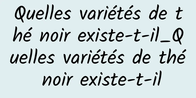 Quelles variétés de thé noir existe-t-il_Quelles variétés de thé noir existe-t-il
