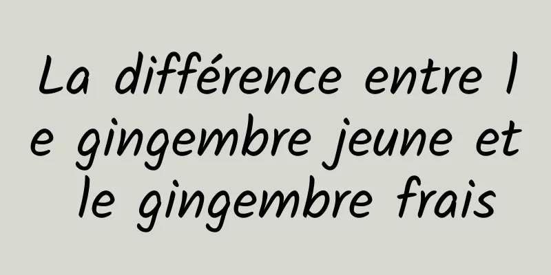 La différence entre le gingembre jeune et le gingembre frais