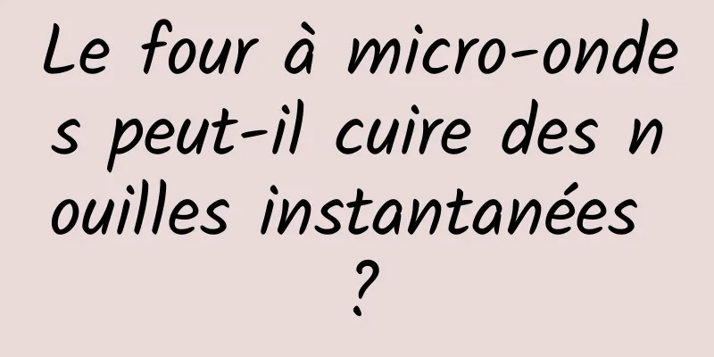 Le four à micro-ondes peut-il cuire des nouilles instantanées ?