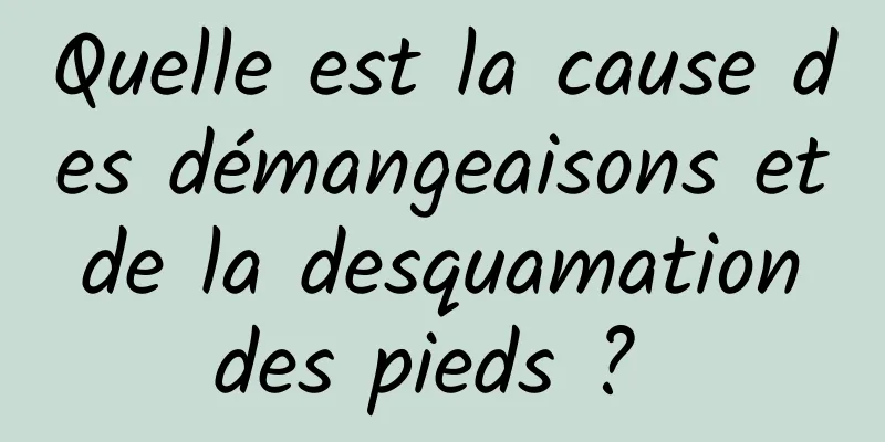 Quelle est la cause des démangeaisons et de la desquamation des pieds ? 