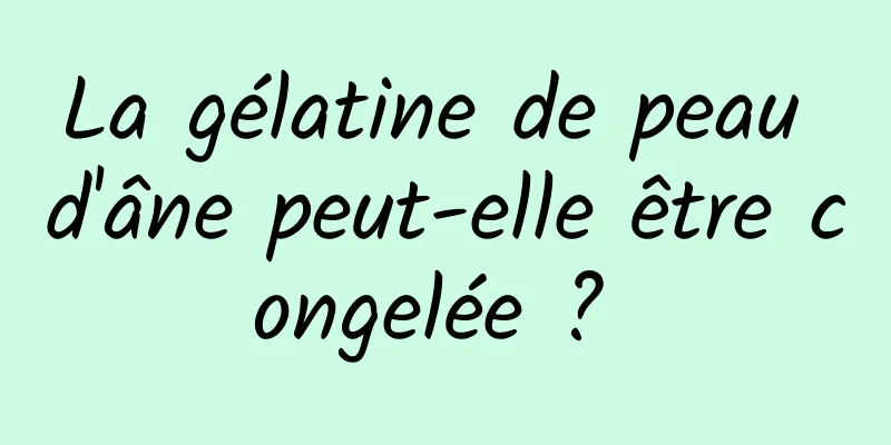 La gélatine de peau d'âne peut-elle être congelée ? 