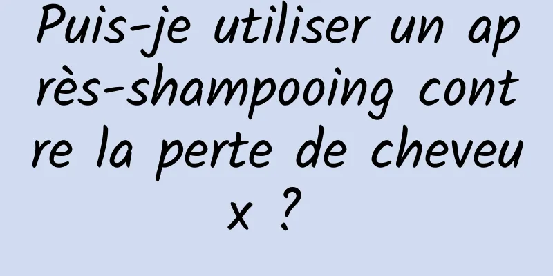 Puis-je utiliser un après-shampooing contre la perte de cheveux ? 