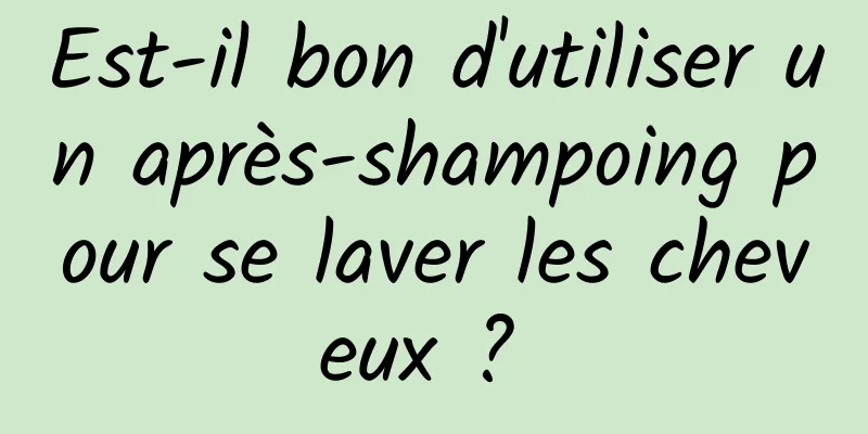 Est-il bon d'utiliser un après-shampoing pour se laver les cheveux ? 