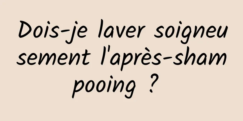 Dois-je laver soigneusement l'après-shampooing ? 