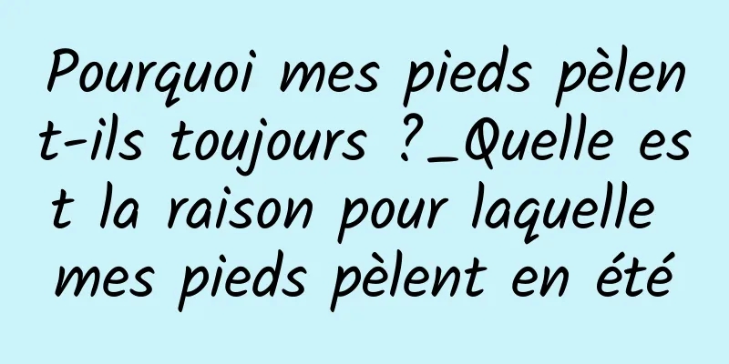 Pourquoi mes pieds pèlent-ils toujours ?_Quelle est la raison pour laquelle mes pieds pèlent en été