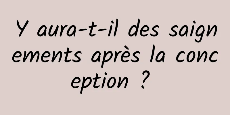 Y aura-t-il des saignements après la conception ? 