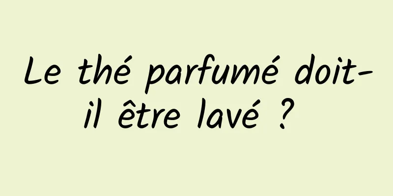 Le thé parfumé doit-il être lavé ? 