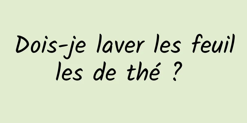 Dois-je laver les feuilles de thé ? 