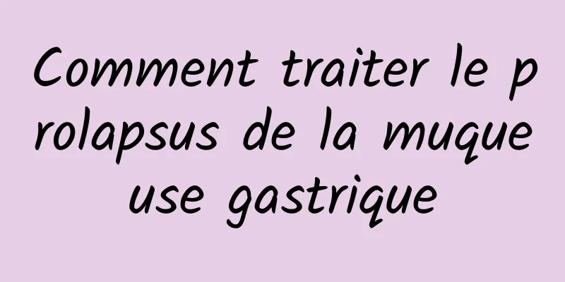 Comment traiter le prolapsus de la muqueuse gastrique