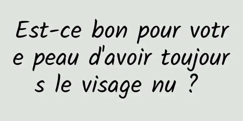 Est-ce bon pour votre peau d'avoir toujours le visage nu ? 