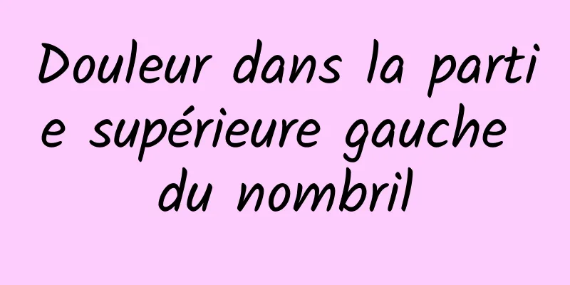 Douleur dans la partie supérieure gauche du nombril