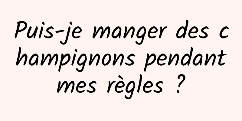 Puis-je manger des champignons pendant mes règles ? 