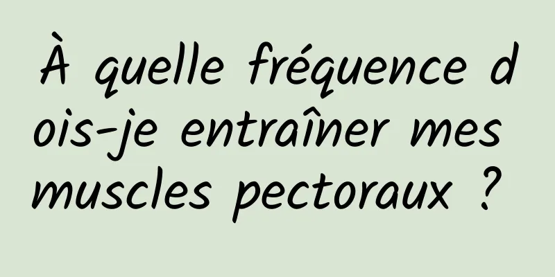 À quelle fréquence dois-je entraîner mes muscles pectoraux ? 