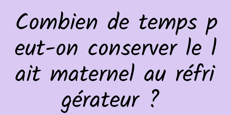 Combien de temps peut-on conserver le lait maternel au réfrigérateur ? 