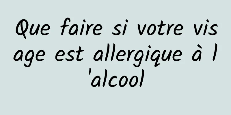 Que faire si votre visage est allergique à l'alcool