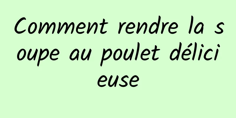 Comment rendre la soupe au poulet délicieuse