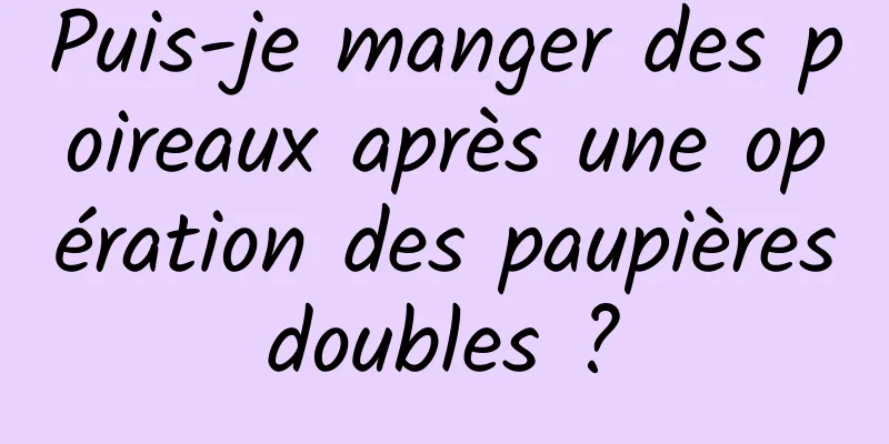 Puis-je manger des poireaux après une opération des paupières doubles ? 