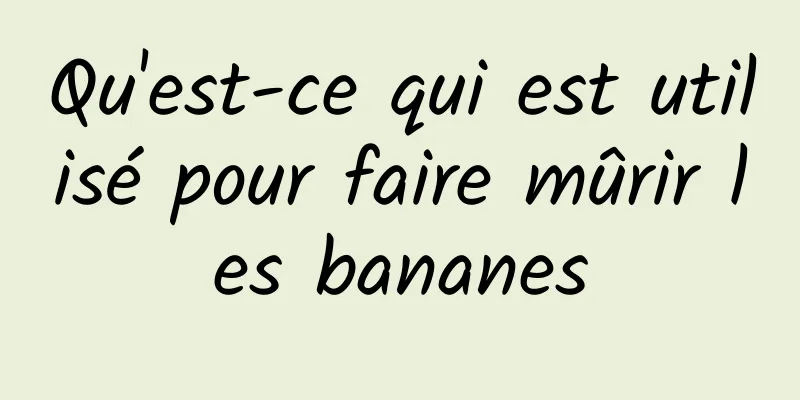 Qu'est-ce qui est utilisé pour faire mûrir les bananes