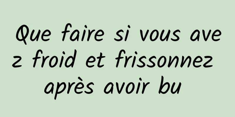Que faire si vous avez froid et frissonnez après avoir bu 