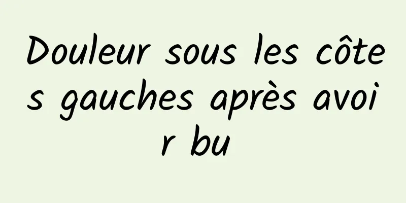 Douleur sous les côtes gauches après avoir bu 