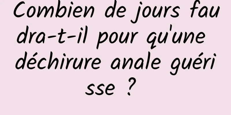Combien de jours faudra-t-il pour qu'une déchirure anale guérisse ? 