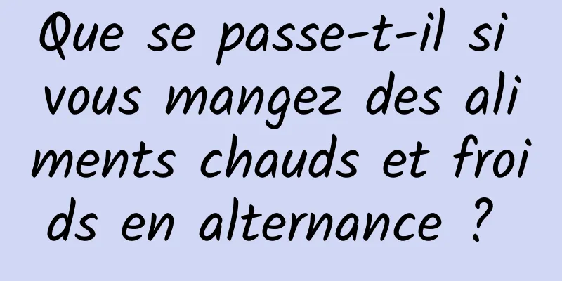 Que se passe-t-il si vous mangez des aliments chauds et froids en alternance ? 
