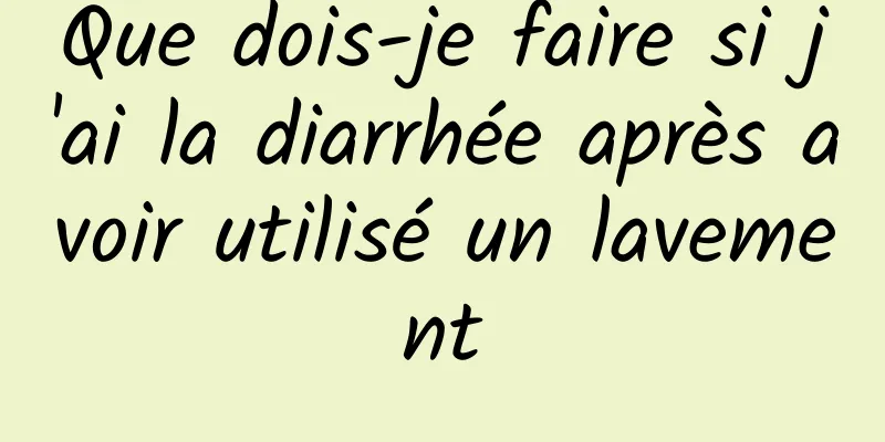 Que dois-je faire si j'ai la diarrhée après avoir utilisé un lavement