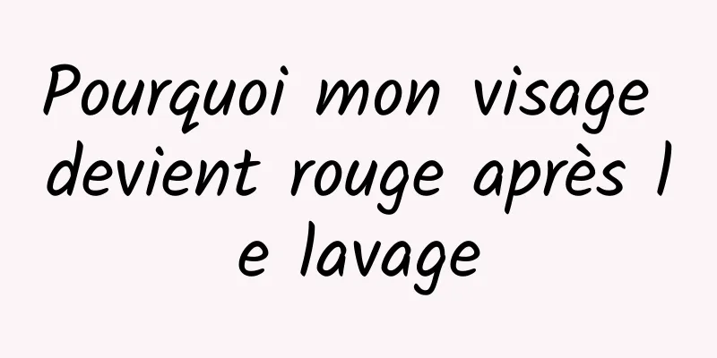 Pourquoi mon visage devient rouge après le lavage