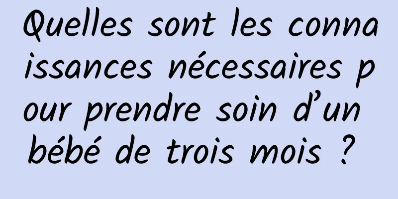 Quelles sont les connaissances nécessaires pour prendre soin d’un bébé de trois mois ? 