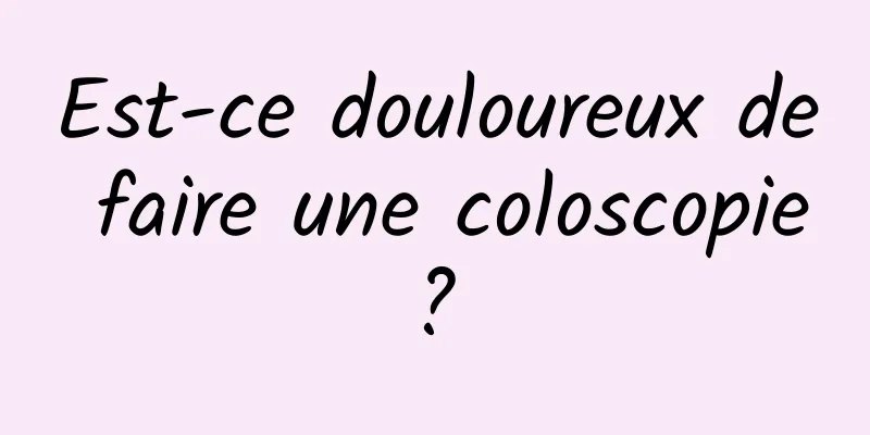 Est-ce douloureux de faire une coloscopie ? 