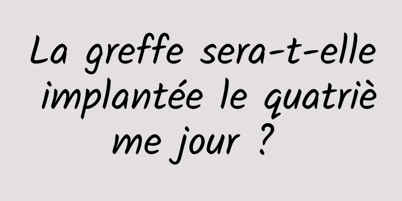La greffe sera-t-elle implantée le quatrième jour ? 