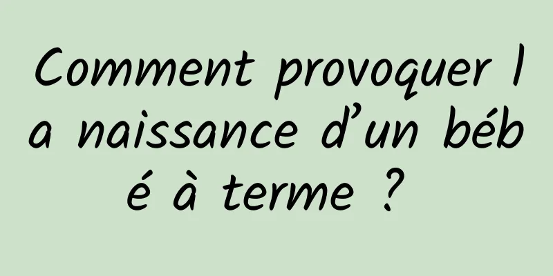 Comment provoquer la naissance d’un bébé à terme ? 
