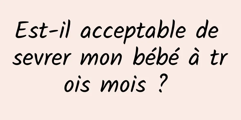 Est-il acceptable de sevrer mon bébé à trois mois ? 