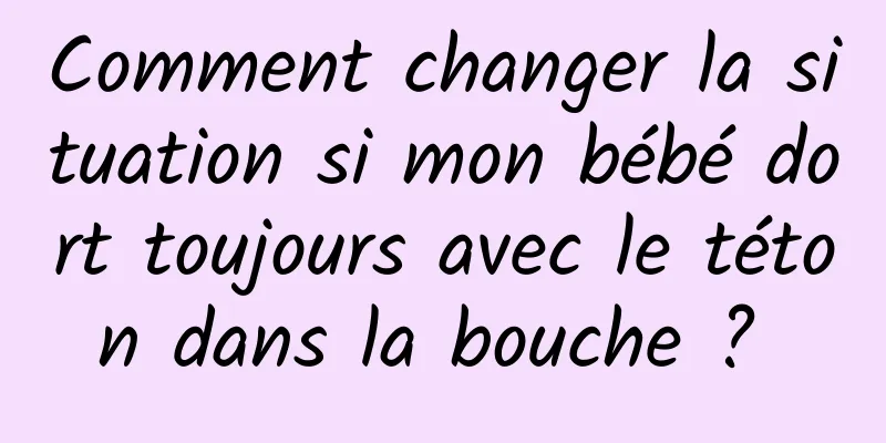 Comment changer la situation si mon bébé dort toujours avec le téton dans la bouche ? 