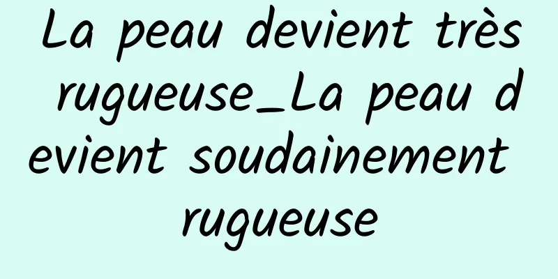 La peau devient très rugueuse_La peau devient soudainement rugueuse