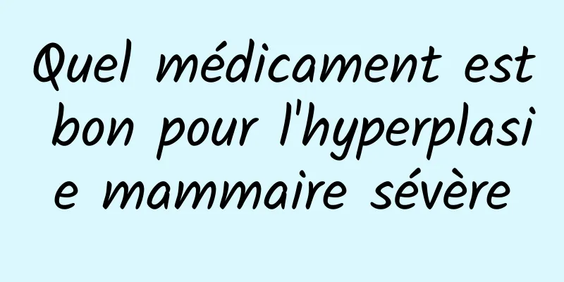 Quel médicament est bon pour l'hyperplasie mammaire sévère