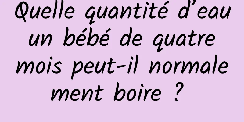 Quelle quantité d’eau un bébé de quatre mois peut-il normalement boire ? 