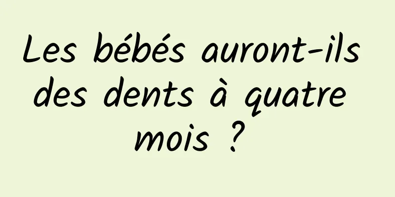 Les bébés auront-ils des dents à quatre mois ? 