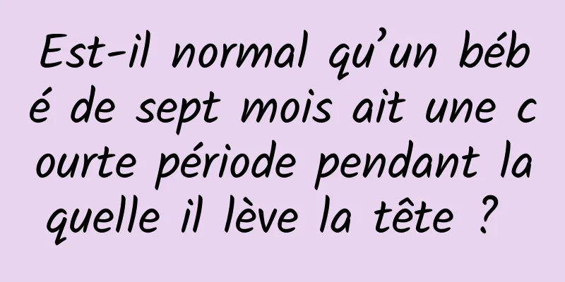 Est-il normal qu’un bébé de sept mois ait une courte période pendant laquelle il lève la tête ? 