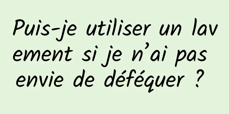 Puis-je utiliser un lavement si je n’ai pas envie de déféquer ? 