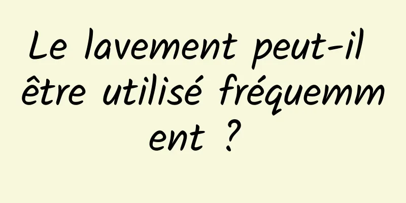 Le lavement peut-il être utilisé fréquemment ? 