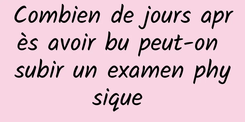 Combien de jours après avoir bu peut-on subir un examen physique 