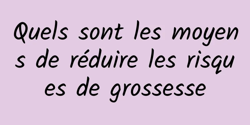 Quels sont les moyens de réduire les risques de grossesse