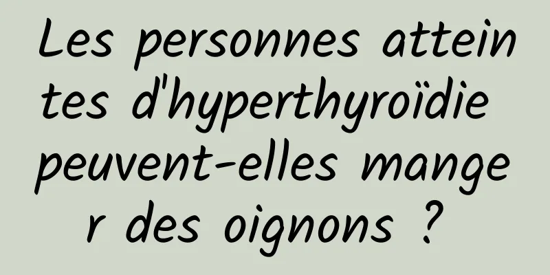 Les personnes atteintes d'hyperthyroïdie peuvent-elles manger des oignons ? 