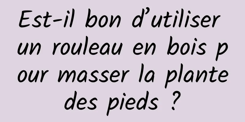 Est-il bon d’utiliser un rouleau en bois pour masser la plante des pieds ? 